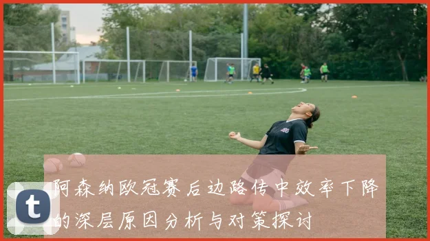 阿森纳欧冠赛后边路传中效率下降的深层原因分析与对策探讨
