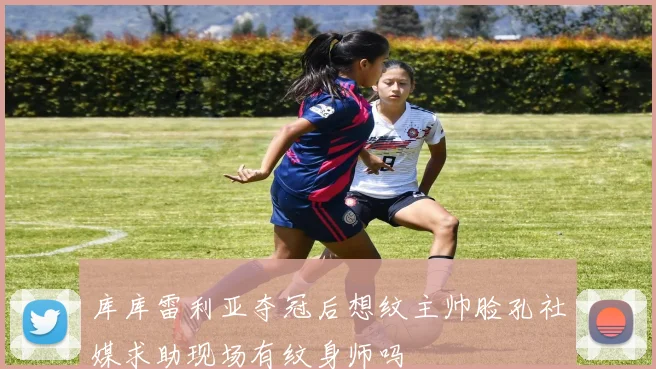 库库雷利亚夺冠后想纹主帅脸孔社媒求助现场有纹身师吗